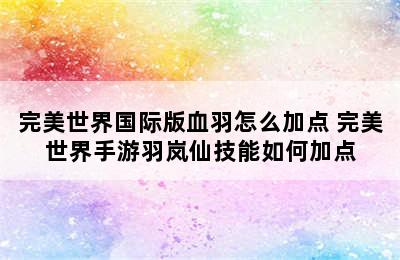 完美世界国际版血羽怎么加点 完美世界手游羽岚仙技能如何加点